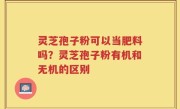 灵芝孢子粉可以当肥料吗？灵芝孢子粉有机和无机的区别