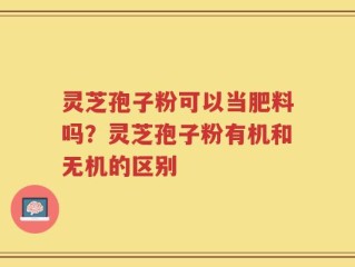 灵芝孢子粉可以当肥料吗？灵芝孢子粉有机和无机的区别