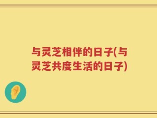 与灵芝相伴的日子(与灵芝共度生活的日子)