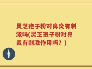 灵芝孢子粉对鼻炎有刺激吗(灵芝孢子粉对鼻炎有刺激作用吗？)