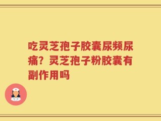 吃灵芝孢子胶囊尿频尿痛？灵芝孢子粉胶囊有副作用吗