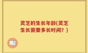 灵芝的生长年龄(灵芝生长需要多长时间？)