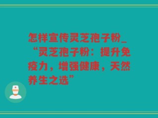 怎样宣传灵芝孢子粉_“灵芝孢子粉：提升免疫力，增强健康，天然养生之选”