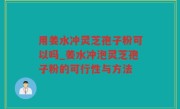 用姜水冲灵芝孢子粉可以吗_姜水冲泡灵芝孢子粉的可行性与方法