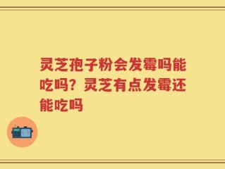 灵芝孢子粉会发霉吗能吃吗？灵芝有点发霉还能吃吗