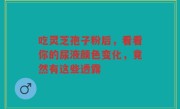 吃灵芝孢子粉后,看看你的尿液颜色变化,竟然有这些透露