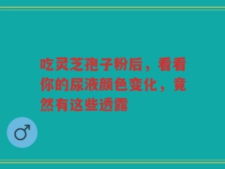 吃灵芝孢子粉后，看看你的尿液颜色变化，竟然有这些透露