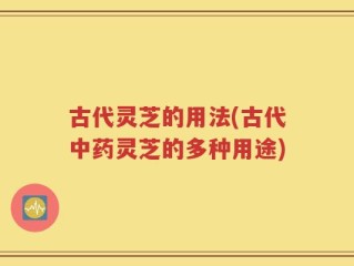古代灵芝的用法(古代中药灵芝的多种用途)