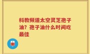 科教频道太空灵芝孢子油？孢子油什么时间吃最佳