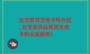 北芝堂灵芝孢子粉介绍_北芝堂高品质灵芝孢子粉全面解析)