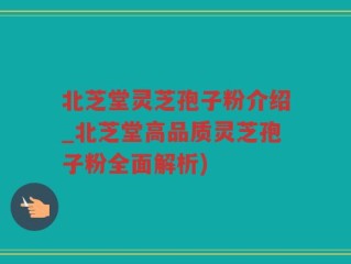 北芝堂灵芝孢子粉介绍_北芝堂高品质灵芝孢子粉全面解析)