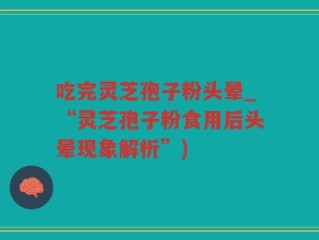 吃完灵芝孢子粉头晕_“灵芝孢子粉食用后头晕现象解析”)