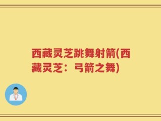西藏灵芝跳舞射箭(西藏灵芝：弓箭之舞)