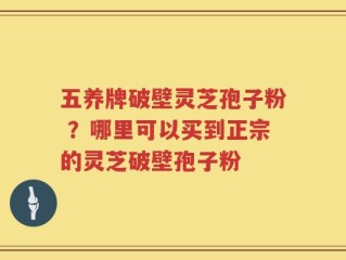 五养牌破壁灵芝孢子粉 ？哪里可以买到正宗的灵芝破壁孢子粉