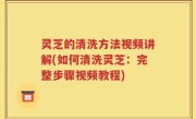 灵芝的清洗方法视频讲解(如何清洗灵芝：完整步骤视频教程)