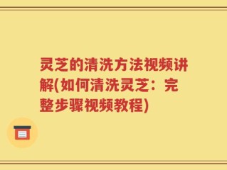 灵芝的清洗方法视频讲解(如何清洗灵芝：完整步骤视频教程)
