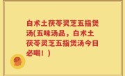 白术土茯苓灵芝五指煲汤(五味汤品，白术土茯苓灵芝五指煲汤今日必喝！)