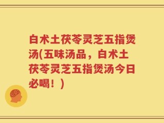 白术土茯苓灵芝五指煲汤(五味汤品，白术土茯苓灵芝五指煲汤今日必喝！)
