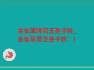 金仙草牌灵芝孢子粉_金仙草灵芝孢子粉：)