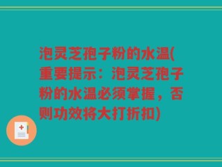 泡灵芝孢子粉的水温(重要提示：泡灵芝孢子粉的水温必须掌握，否则功效将大打折扣)