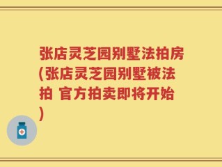 张店灵芝园别墅法拍房(张店灵芝园别墅被法拍 官方拍卖即将开始)
