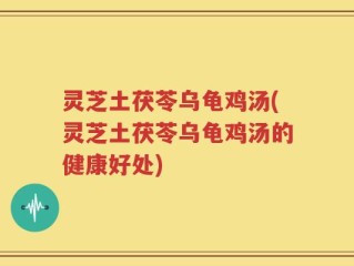 灵芝土茯苓乌龟鸡汤(灵芝土茯苓乌龟鸡汤的健康好处)