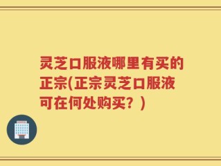 灵芝口服液哪里有买的正宗(正宗灵芝口服液可在何处购买？)