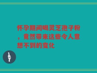 怀孕期间喝灵芝孢子粉，竟然带来这些令人意想不到的变化