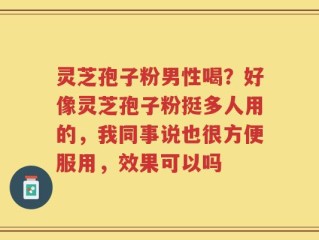 灵芝孢子粉男性喝？好像灵芝孢子粉挺多人用的，我同事说也很方便服用，效果可以吗