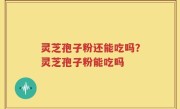 灵芝孢子粉还能吃吗？灵芝孢子粉能吃吗