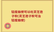 轻度脑梗可以吃灵芝孢子粉(灵芝孢子粉可治轻度脑梗)