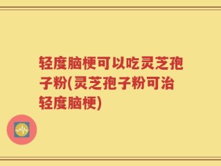 轻度脑梗可以吃灵芝孢子粉(灵芝孢子粉可治轻度脑梗)