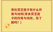 常吃灵芝孢子有什么作用与功效(常食灵芝孢子的作用与功效，你了解吗？)