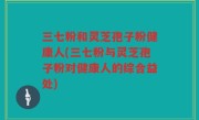 三七粉和灵芝孢子粉健康人(三七粉与灵芝孢子粉对健康人的综合益处)