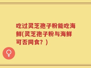 吃过灵芝孢子粉能吃海鲜(灵芝孢子粉与海鲜可否同食？)