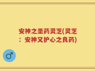 安神之圣药灵芝(灵芝：安神又护心之良药)