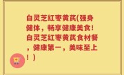 白灵芝红枣黄芪(强身健体，畅享健康美食！白灵芝红枣黄芪食材餐，健康第一，美味至上！)