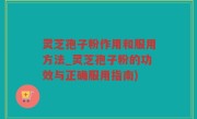 灵芝孢子粉作用和服用方法_灵芝孢子粉的功效与正确服用指南)