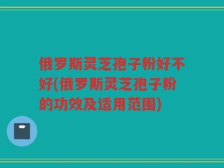 俄罗斯灵芝孢子粉好不好(俄罗斯灵芝孢子粉的功效及适用范围)
