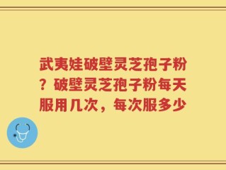 武夷娃破壁灵芝孢子粉？破壁灵芝孢子粉每天服用几次，每次服多少