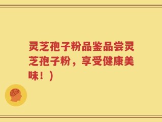 灵芝孢子粉品鉴品尝灵芝孢子粉，享受健康美味！)