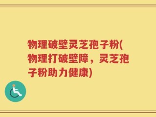 物理破壁灵芝孢子粉(物理打破壁障，灵芝孢子粉助力健康)