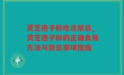 灵芝孢子粉吃法禁忌_灵芝孢子粉的正确食用方法与禁忌事项指南