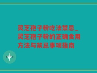 灵芝孢子粉吃法禁忌_灵芝孢子粉的正确食用方法与禁忌事项指南