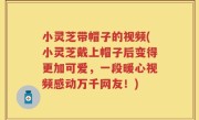 小灵芝带帽子的视频(小灵芝戴上帽子后变得更加可爱，一段暖心视频感动万千网友！)