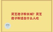 灵芝孢子粉长城?灵芝孢子粉适合什么人吃