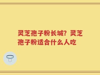 灵芝孢子粉长城？灵芝孢子粉适合什么人吃