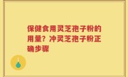 保健食用灵芝孢子粉的用量？冲灵芝孢子粉正确步骤