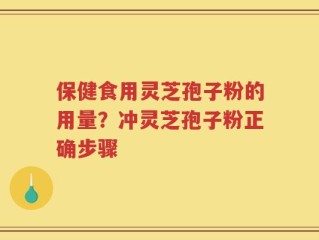 保健食用灵芝孢子粉的用量？冲灵芝孢子粉正确步骤