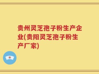 贵州灵芝孢子粉生产企业(贵阳灵芝孢子粉生产厂家)